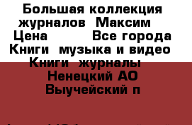 Большая коллекция журналов “Максим“ › Цена ­ 100 - Все города Книги, музыка и видео » Книги, журналы   . Ненецкий АО,Выучейский п.